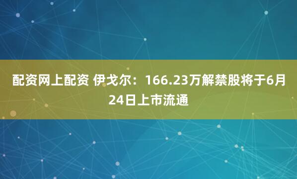 配资网上配资 伊戈尔：166.23万解禁股将于6月24日上市流通