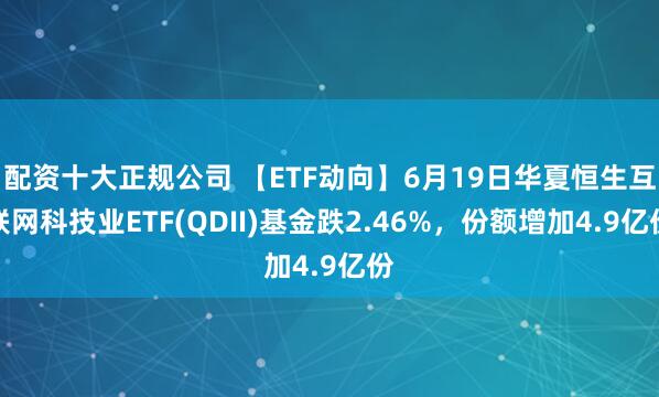 配资十大正规公司 【ETF动向】6月19日华夏恒生互联网科技业ETF(QDII)基金跌2.46%，份额增加4.9亿份