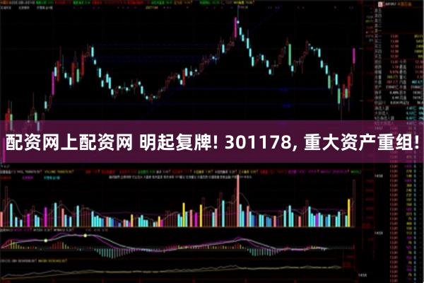 配资网上配资网 明起复牌! 301178, 重大资产重组!