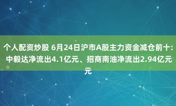 个人配资炒股 6月24日沪市A股主力资金减仓前十: 中毅达净流出4.1亿元、招商南油净流出2.94亿元