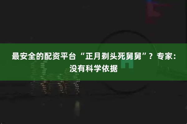 最安全的配资平台 “正月剃头死舅舅”？专家：没有科学依据