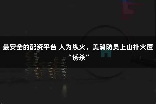 最安全的配资平台 人为纵火，美消防员上山扑火遭“诱杀”