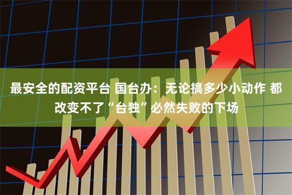 最安全的配资平台 国台办：无论搞多少小动作 都改变不了“台独”必然失败的下场