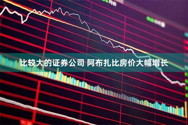 比较大的证券公司 阿布扎比房价大幅增长
