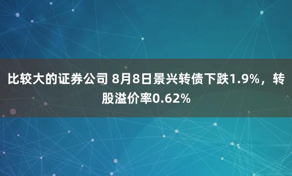 比较大的证券公司 8月8日景兴转债下跌1.9%，转股溢价率0.62%