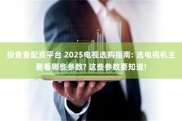 投查查配资平台 2025电视选购指南: 选电视机主要看哪些参数? 这些参数要知道!