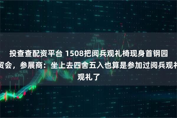 投查查配资平台 1508把阅兵观礼椅现身首钢园服贸会，参展商：坐上去四舍五入也算是参加过阅兵观礼了