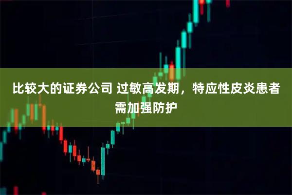 比较大的证券公司 过敏高发期，特应性皮炎患者需加强防护