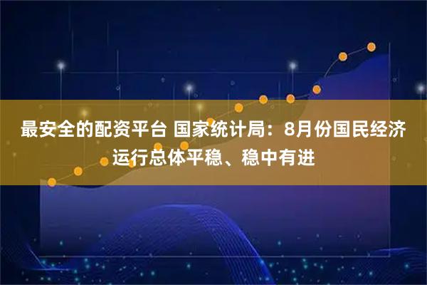 最安全的配资平台 国家统计局：8月份国民经济运行总体平稳、稳中有进