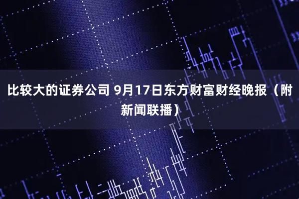 比较大的证券公司 9月17日东方财富财经晚报（附新闻联播）