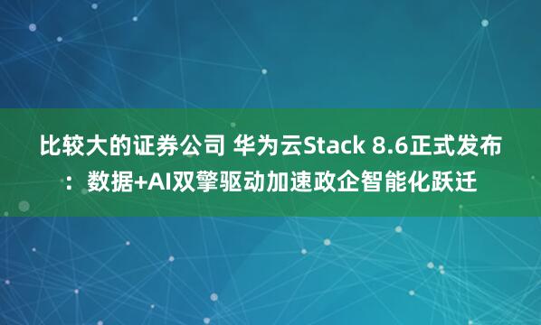 比较大的证券公司 华为云Stack 8.6正式发布：数据+AI双擎驱动加速政企智能化跃迁