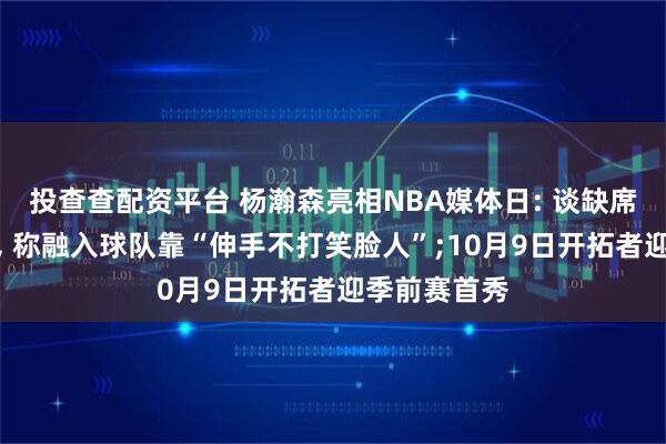 投查查配资平台 杨瀚森亮相NBA媒体日: 谈缺席亚洲杯原因, 称融入球队靠“伸手不打笑脸人”;10月9日开拓者迎季前赛首秀