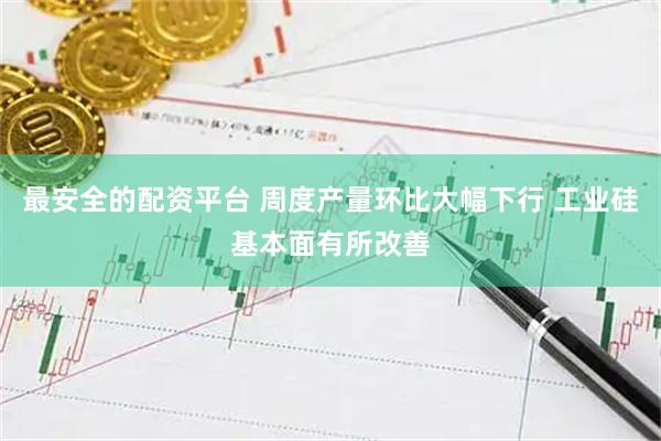 最安全的配资平台 周度产量环比大幅下行 工业硅基本面有所改善