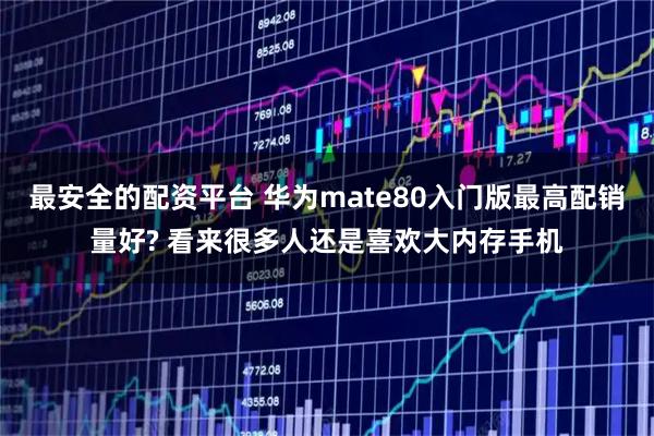 最安全的配资平台 华为mate80入门版最高配销量好? 看来很多人还是喜欢大内存手机