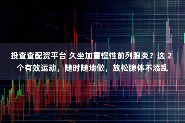投查查配资平台 久坐加重慢性前列腺炎？这 2 个有效运动，随时随地做，放松腺体不添乱