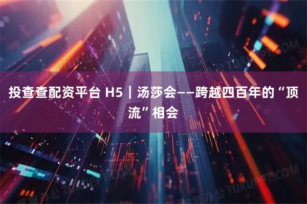 投查查配资平台 H5｜汤莎会——跨越四百年的“顶流”相会