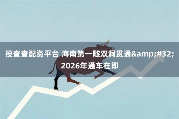 投查查配资平台 海南第一隧双洞贯通 2026年通车在即