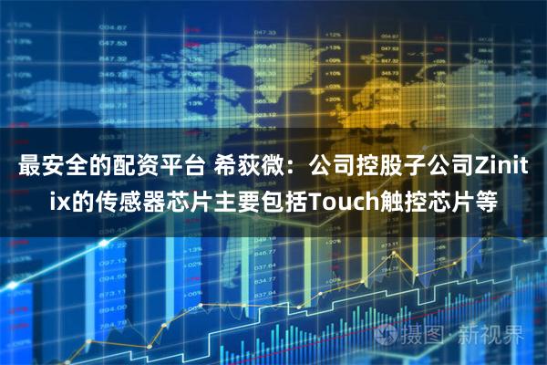 最安全的配资平台 希荻微：公司控股子公司Zinitix的传感器芯片主要包括Touch触控芯片等